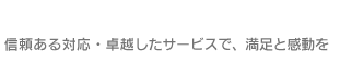 信頼ある対応・卓越したサービスで、満足と感動を
